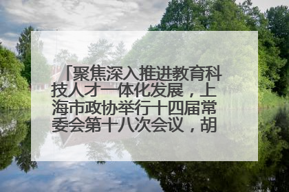 聚焦深入推进教育科技人才一体化发展，上海市政协举行十四届常委会第十八次会议，胡文容出席并讲话