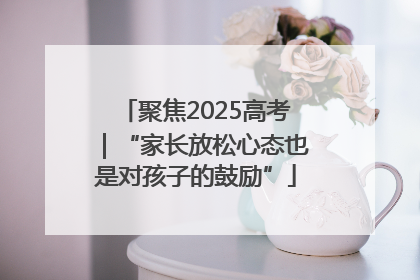 聚焦2025高考｜“家长放松心态也是对孩子的鼓励”