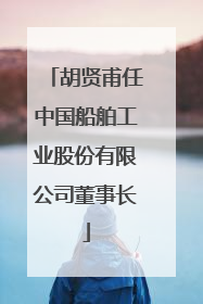 胡贤甫任中国船舶工业股份有限公司董事长