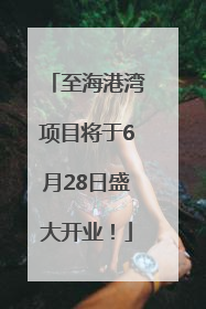 至海港湾项目将于6月28日盛大开业！
