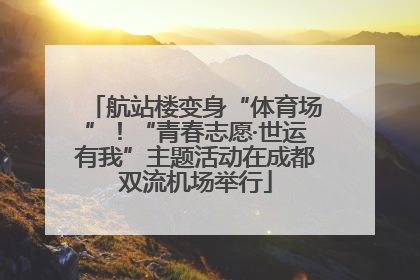 航站楼变身“体育场”！“青春志愿·世运有我”主题活动在成都双流机场举行