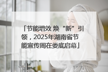 节能增效 焕“新”引领，2025年湖南省节能宣传周在娄底启幕