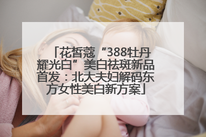 花皙蔻“388牡丹耀光白”美白祛斑新品首发：北大夫妇解码东方女性美白新方案