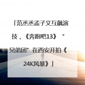 范丞丞孟子义互飙演技，《奔跑吧13》“兄弟团”在西安开拍《24K风暴》