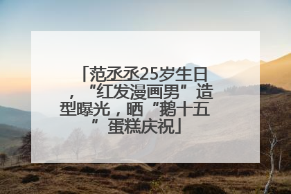 范丞丞25岁生日，“红发漫画男”造型曝光，晒“鹅十五”蛋糕庆祝