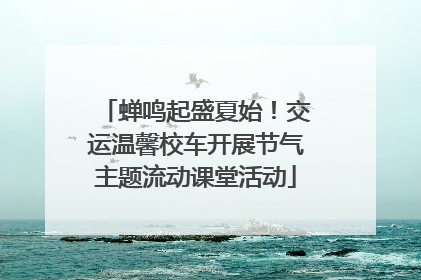 蝉鸣起盛夏始！交运温馨校车开展节气主题流动课堂活动