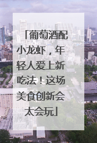 葡萄酒配小龙虾，年轻人爱上新吃法！这场美食创新会太会玩