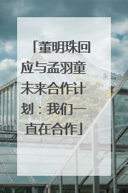 董明珠回应与孟羽童未来合作计划：我们一直在合作