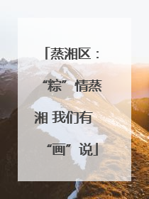 蒸湘区：“粽”情蒸湘 我们有“画”说