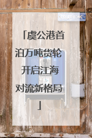 虞公港首泊万吨货轮 开启江海对流新格局
