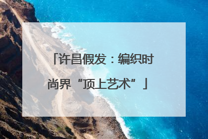 许昌假发：编织时尚界“顶上艺术”