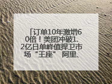订单10年激增60倍！美团冲破1.2亿日单峰值捍卫市场“王座” 阿里、京东厮杀正酣