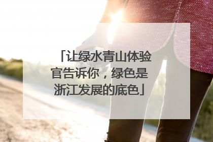 让绿水青山体验官告诉你，绿色是浙江发展的底色