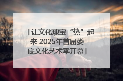 让文化瑰宝“热”起来 2025年首届娄底文化艺术季开幕
