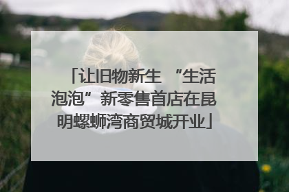 让旧物新生 “生活泡泡”新零售首店在昆明螺蛳湾商贸城开业
