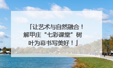 让艺术与自然融合！解甲庄“七彩课堂”树叶为幕书写美好！