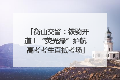 衡山交警：铁骑开道！“荧光绿”护航高考考生直抵考场