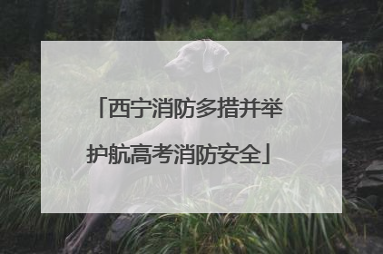 西宁消防多措并举护航高考消防安全