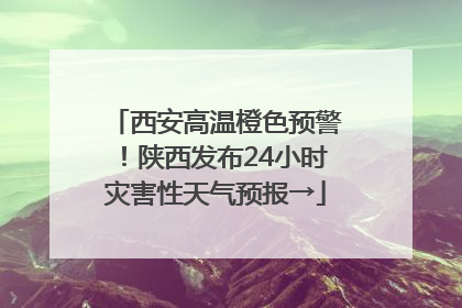 西安高温橙色预警！陕西发布24小时灾害性天气预报→
