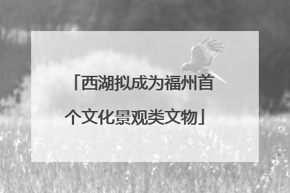 西湖拟成为福州首个文化景观类文物