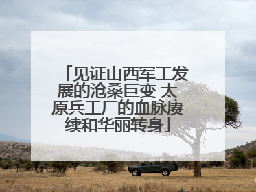 见证山西军工发展的沧桑巨变 太原兵工厂的血脉赓续和华丽转身