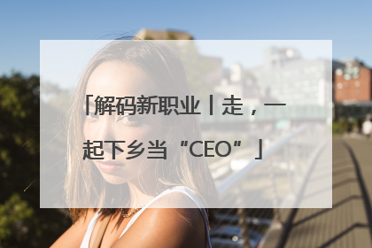 解码新职业丨走，一起下乡当“CEO”