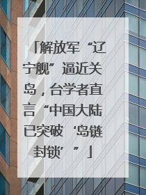 解放军“辽宁舰”逼近关岛，台学者直言“中国大陆已突破‘岛链封锁’”