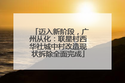 迈入新阶段，广州从化：联星村西华社城中村改造现状拆除全面完成