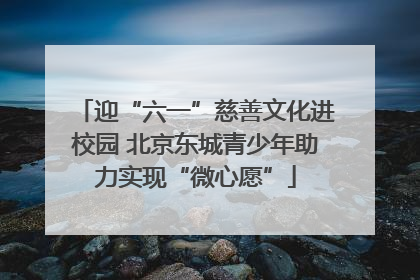 迎“六一”慈善文化进校园 北京东城青少年助力实现“微心愿”