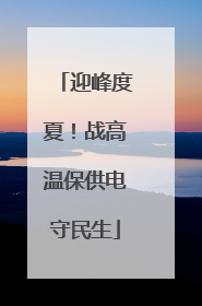 迎峰度夏！战高温保供电守民生