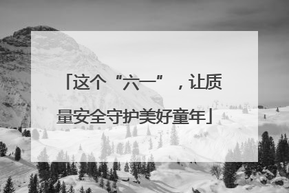 这个“六一”，让质量安全守护美好童年