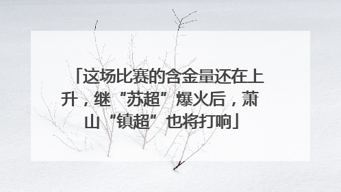 这场比赛的含金量还在上升，继“苏超”爆火后，萧山“镇超”也将打响