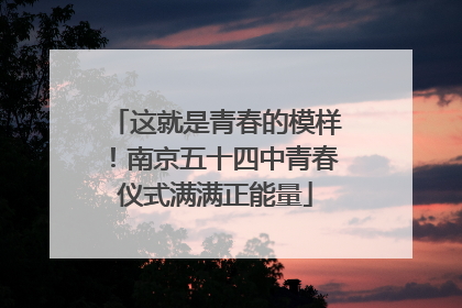 这就是青春的模样！南京五十四中青春仪式满满正能量