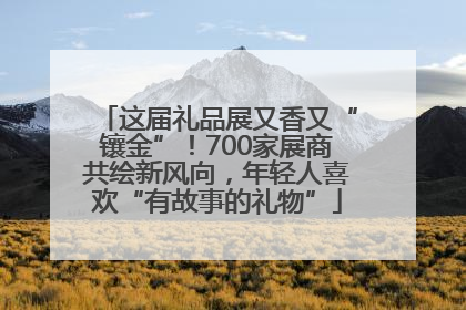 这届礼品展又香又“镶金”！700家展商共绘新风向，年轻人喜欢“有故事的礼物”