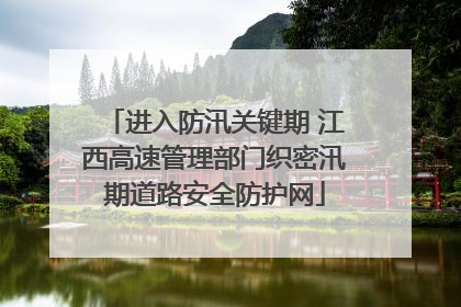 进入防汛关键期 江西高速管理部门织密汛期道路安全防护网