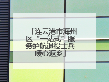 连云港市海州区“一站式”服务护航退役士兵暖心返乡