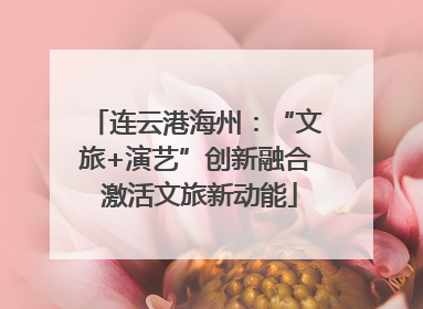 连云港海州：“文旅+演艺”创新融合 激活文旅新动能