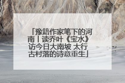 豫籍作家笔下的河南丨读乔叶《宝水》访今日大南坡 太行古村落的诗意重生