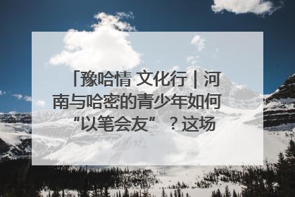 豫哈情 文化行｜河南与哈密的青少年如何 “以笔会友”？这场书画展藏着答案