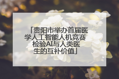 贵阳市举办首届医学人工智能人机竞赛 检验AI与人类医生的互补价值