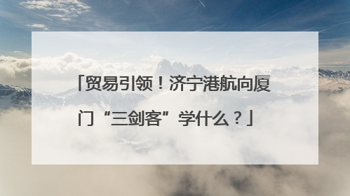 贸易引领！济宁港航向厦门“三剑客”学什么？