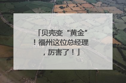 贝壳变“黄金”！福州这位总经理，厉害了！