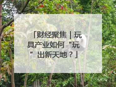 财经聚焦｜玩具产业如何“玩”出新天地？