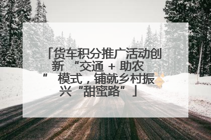 货车积分推广活动创新 “交通 + 助农” 模式，铺就乡村振兴“甜蜜路”