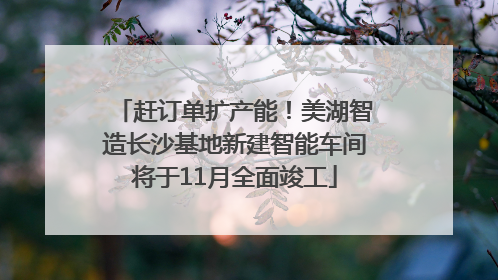 赶订单扩产能！美湖智造长沙基地新建智能车间将于11月全面竣工