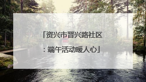 资兴市晋兴路社区：端午活动暖人心