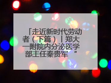 走近新时代劳动者（下篇）丨郑大一附院内分泌医学部主任秦贵军 “三盏灯”下的医者人生