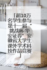 超10万名学生参与第十一届“挑战杯·华安证券”安徽省大学生课外学术科技作品竞赛