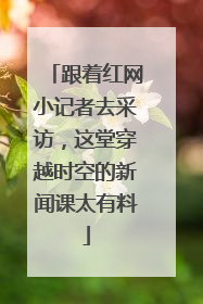 跟着红网小记者去采访，这堂穿越时空的新闻课太有料