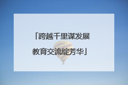 跨越千里谋发展 教育交流绽芳华